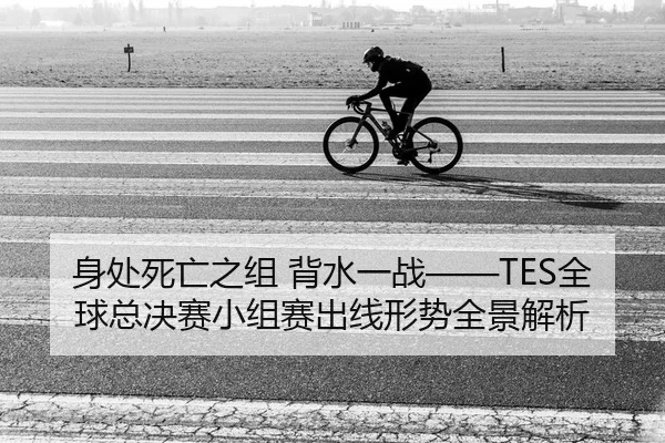 身处死亡之组 背水一战——TES全球总决赛小组赛出线形势全景解析