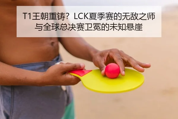 T1王朝重铸？LCK夏季赛的无敌之师与全球总决赛卫冕的未知悬崖